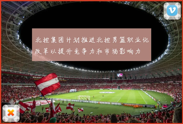 北控集团计划推进北控男篮职业化改革以提升竞争力和市场影响力
