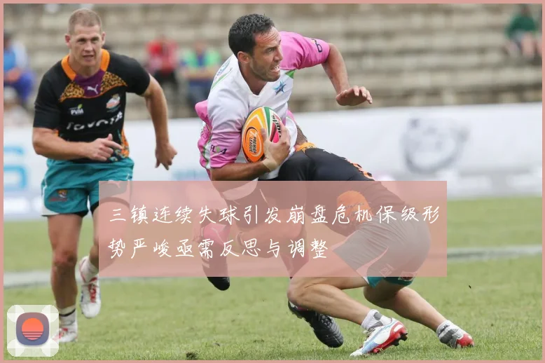 三镇连续失球引发崩盘危机保级形势严峻亟需反思与调整