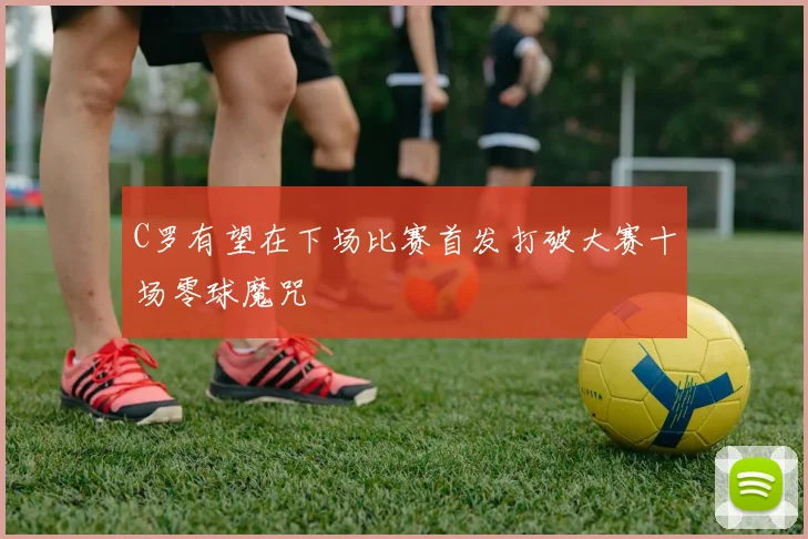 C罗有望在下场比赛首发打破大赛十场零球魔咒
