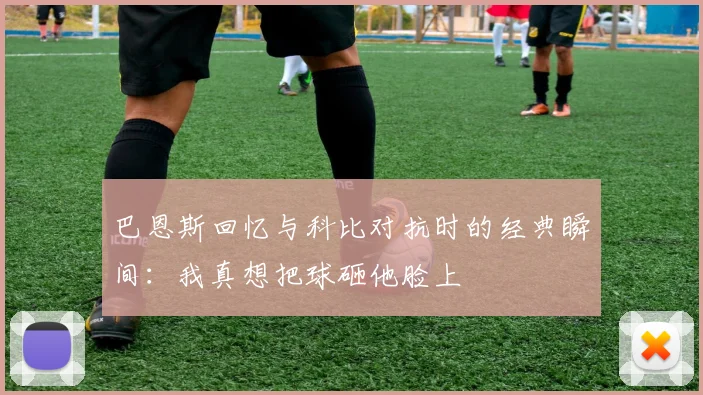 巴恩斯回忆与科比对抗时的经典瞬间：我真想把球砸他脸上