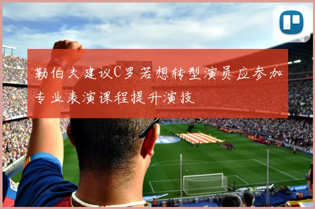 勒伯夫建议C罗若想转型演员应参加专业表演课程提升演技