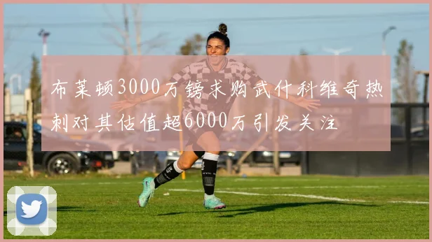 布莱顿3000万镑求购武什科维奇热刺对其估值超6000万引发关注