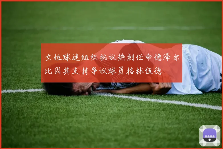 女性球迷组织抗议热刺任命德泽尔比因其支持争议球员格林伍德