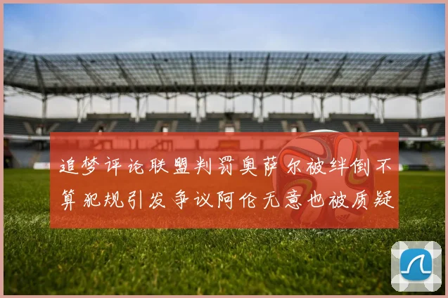 追梦评论联盟判罚奥萨尔被绊倒不算犯规引发争议阿伦无意也被质疑