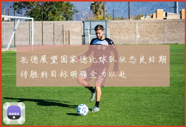 孔德展望国家德比球队状态良好期待胜利目标明确全力以赴