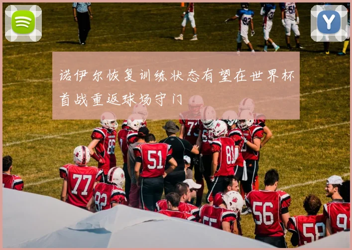 诺伊尔恢复训练状态有望在世界杯首战重返球场守门