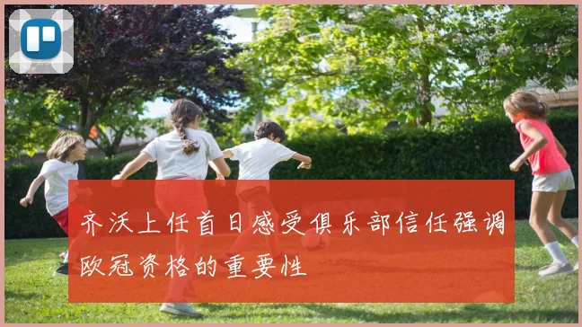 齐沃上任首日感受俱乐部信任强调欧冠资格的重要性