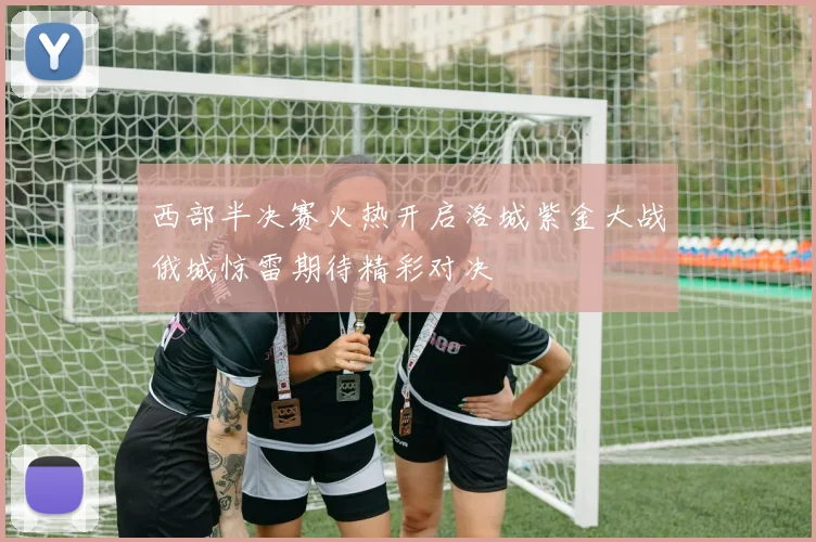 西部半决赛火热开启洛城紫金大战俄城惊雷期待精彩对决