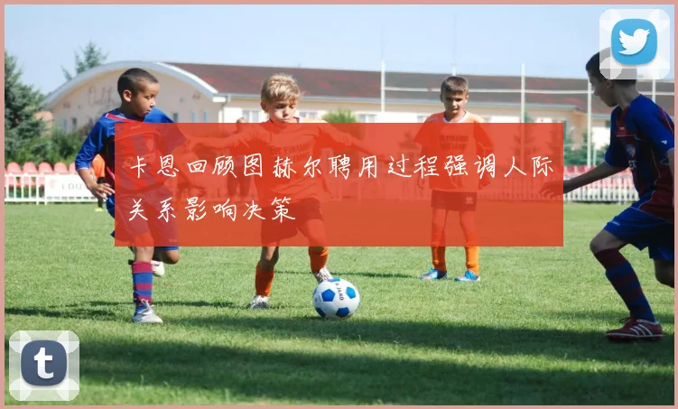 卡恩回顾图赫尔聘用过程强调人际关系影响决策