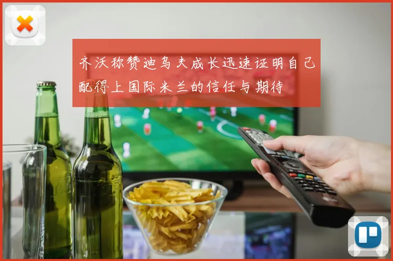 齐沃称赞迪乌夫成长迅速证明自己配得上国际米兰的信任与期待