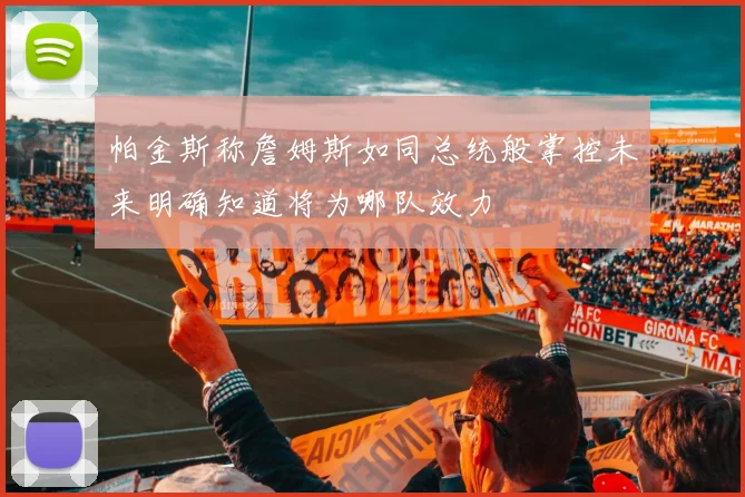 帕金斯称詹姆斯如同总统般掌控未来明确知道将为哪队效力