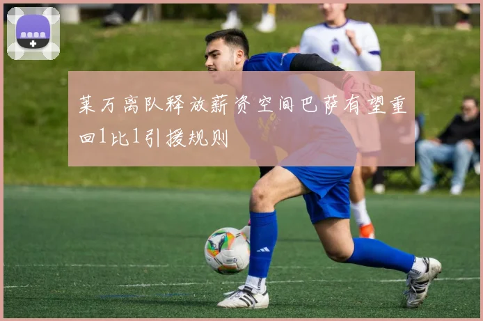 莱万离队释放薪资空间巴萨有望重回1比1引援规则