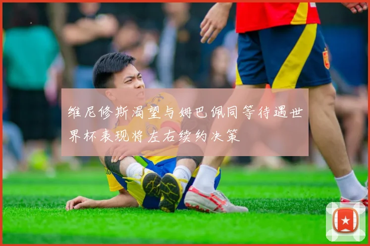 维尼修斯渴望与姆巴佩同等待遇世界杯表现将左右续约决策