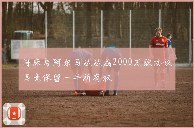 河床与阿尔马达达成2000万欧协议马竞保留一半所有权