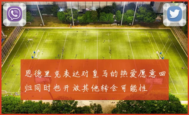恩德里克表达对皇马的热爱愿意回归同时也开放其他转会可能性