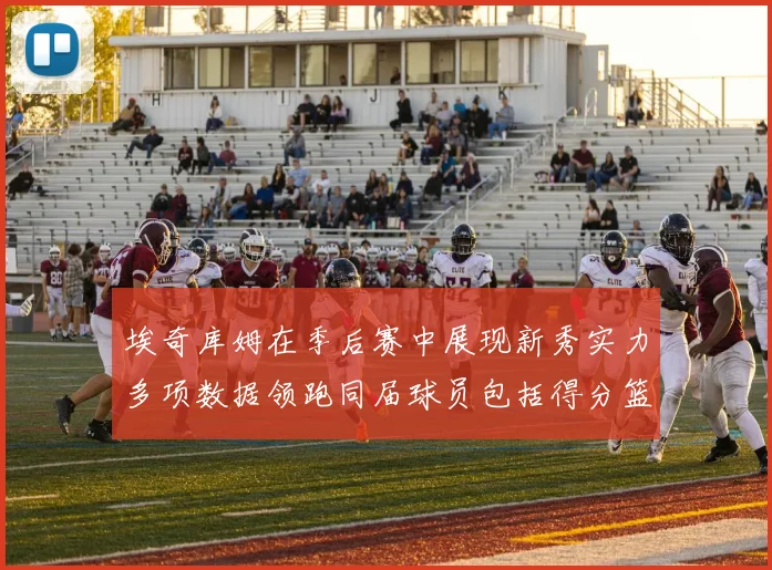 埃奇库姆在季后赛中展现新秀实力多项数据领跑同届球员包括得分篮板助攻抢断三分