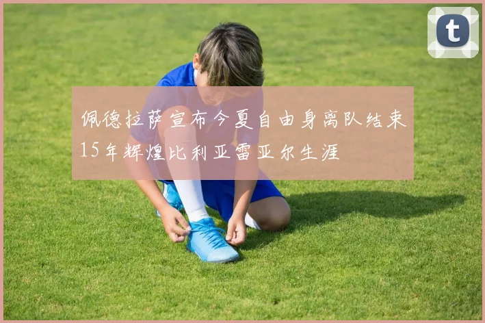 佩德拉萨宣布今夏自由身离队结束15年辉煌比利亚雷亚尔生涯