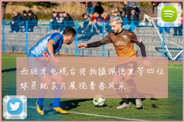 西班牙电视台将拍摄佩德里等四位球员纪录片展现青春风采